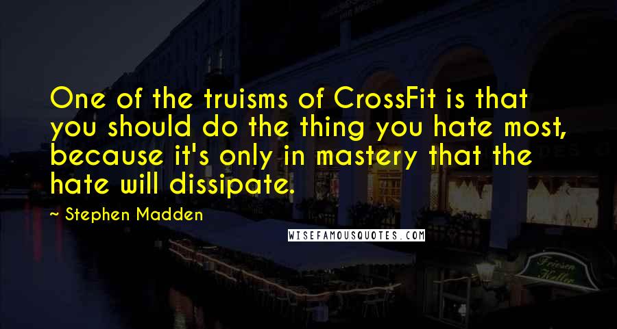 Stephen Madden Quotes: One of the truisms of CrossFit is that you should do the thing you hate most, because it's only in mastery that the hate will dissipate.