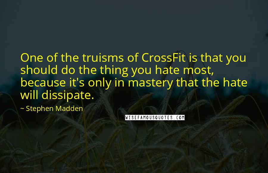 Stephen Madden Quotes: One of the truisms of CrossFit is that you should do the thing you hate most, because it's only in mastery that the hate will dissipate.