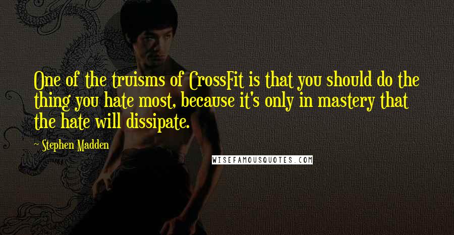 Stephen Madden Quotes: One of the truisms of CrossFit is that you should do the thing you hate most, because it's only in mastery that the hate will dissipate.