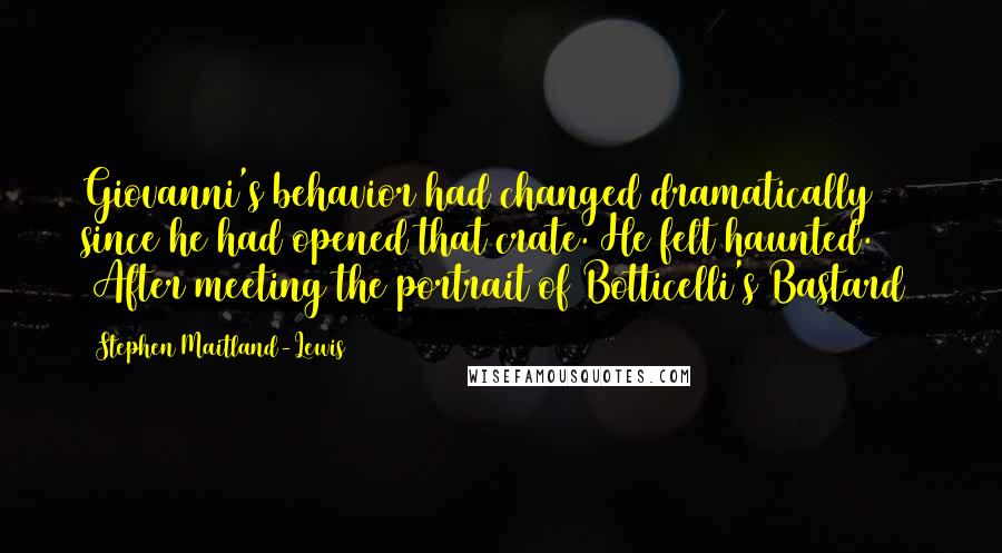 Stephen Maitland-Lewis Quotes: Giovanni's behavior had changed dramatically since he had opened that crate. He felt haunted. [After meeting the portrait of Botticelli's Bastard]