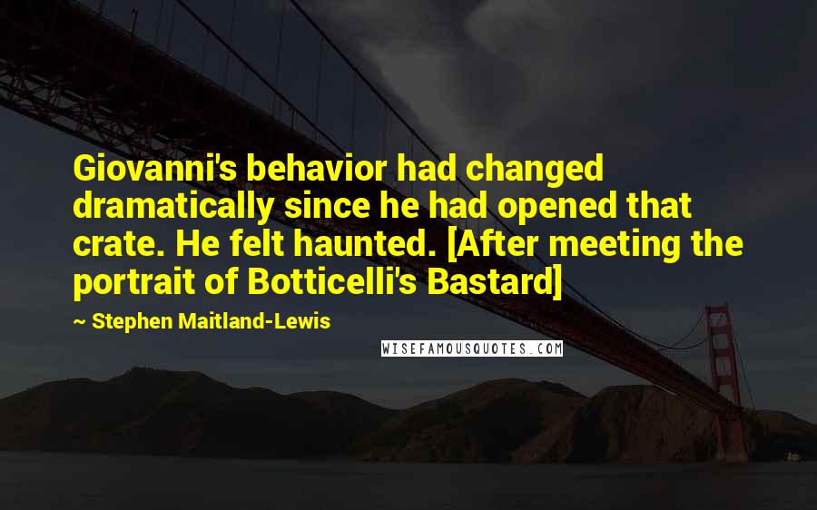 Stephen Maitland-Lewis Quotes: Giovanni's behavior had changed dramatically since he had opened that crate. He felt haunted. [After meeting the portrait of Botticelli's Bastard]