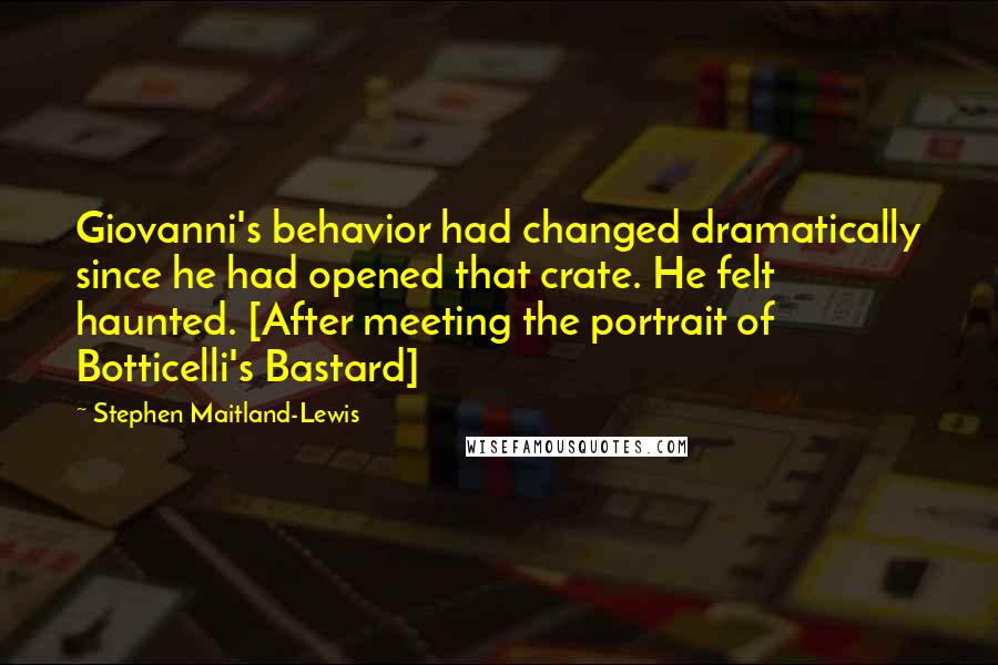Stephen Maitland-Lewis Quotes: Giovanni's behavior had changed dramatically since he had opened that crate. He felt haunted. [After meeting the portrait of Botticelli's Bastard]