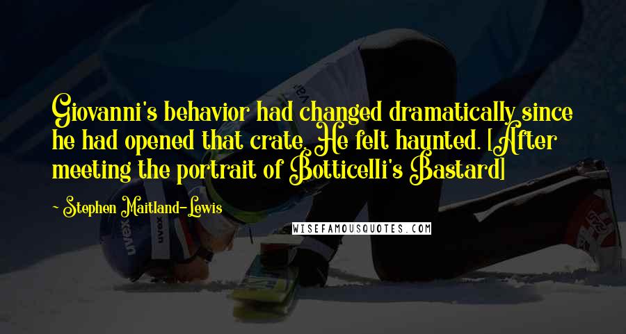 Stephen Maitland-Lewis Quotes: Giovanni's behavior had changed dramatically since he had opened that crate. He felt haunted. [After meeting the portrait of Botticelli's Bastard]