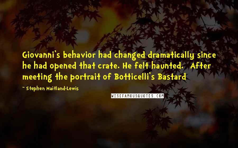 Stephen Maitland-Lewis Quotes: Giovanni's behavior had changed dramatically since he had opened that crate. He felt haunted. [After meeting the portrait of Botticelli's Bastard]