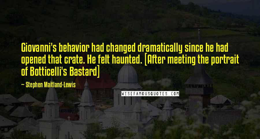 Stephen Maitland-Lewis Quotes: Giovanni's behavior had changed dramatically since he had opened that crate. He felt haunted. [After meeting the portrait of Botticelli's Bastard]