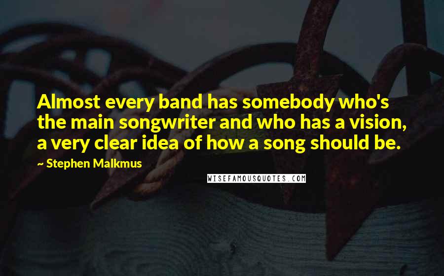 Stephen Malkmus Quotes: Almost every band has somebody who's the main songwriter and who has a vision, a very clear idea of how a song should be.
