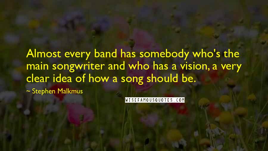 Stephen Malkmus Quotes: Almost every band has somebody who's the main songwriter and who has a vision, a very clear idea of how a song should be.