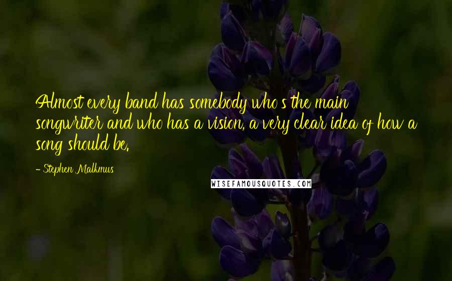 Stephen Malkmus Quotes: Almost every band has somebody who's the main songwriter and who has a vision, a very clear idea of how a song should be.