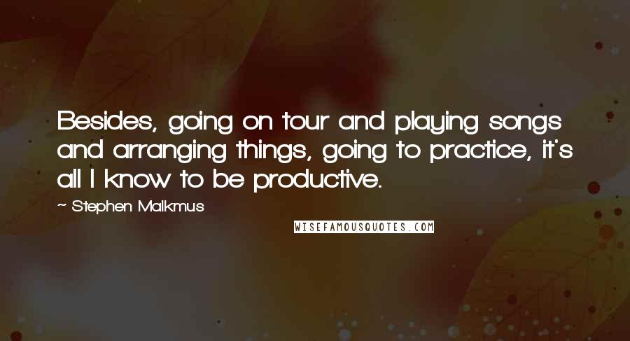 Stephen Malkmus Quotes: Besides, going on tour and playing songs and arranging things, going to practice, it's all I know to be productive.