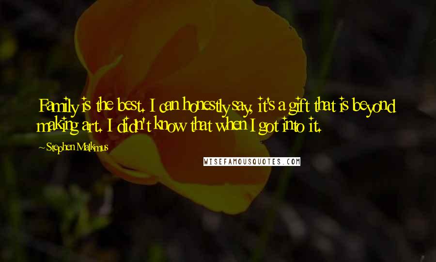 Stephen Malkmus Quotes: Family is the best. I can honestly say, it's a gift that is beyond making art. I didn't know that when I got into it.