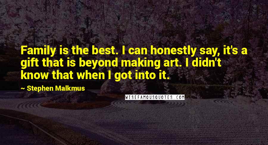 Stephen Malkmus Quotes: Family is the best. I can honestly say, it's a gift that is beyond making art. I didn't know that when I got into it.