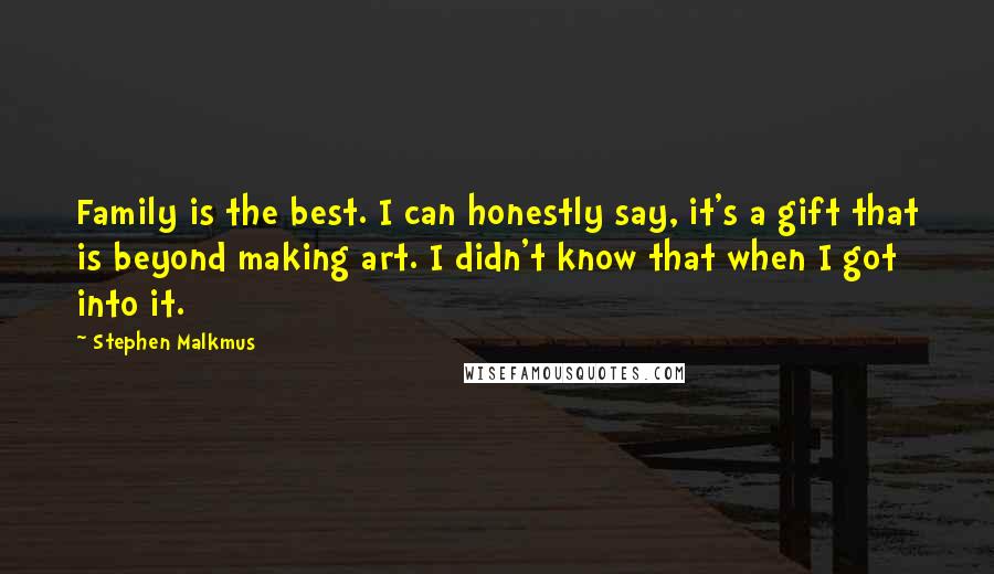 Stephen Malkmus Quotes: Family is the best. I can honestly say, it's a gift that is beyond making art. I didn't know that when I got into it.