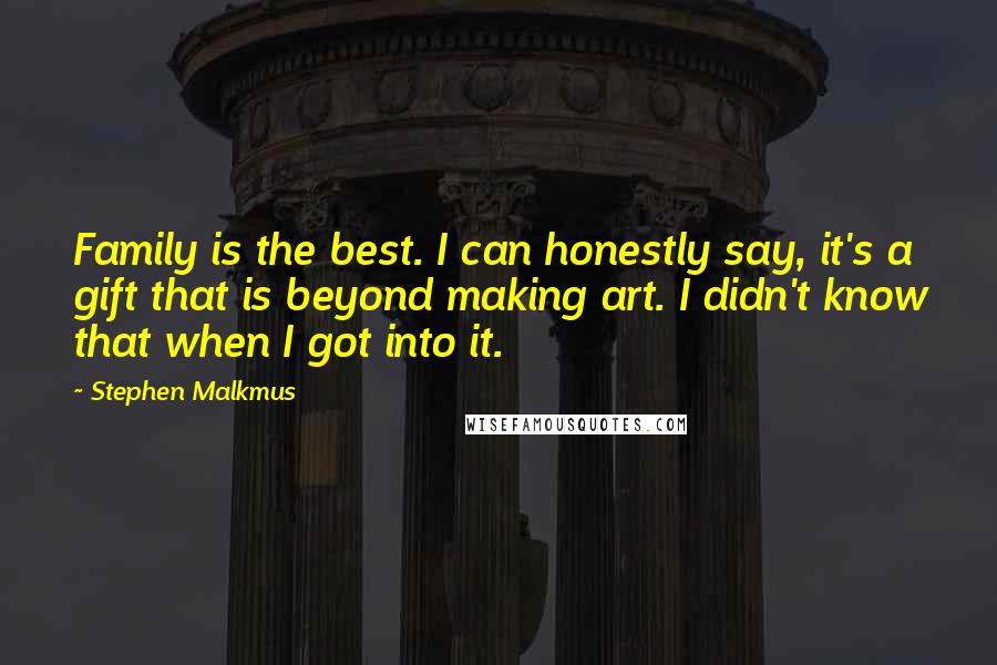 Stephen Malkmus Quotes: Family is the best. I can honestly say, it's a gift that is beyond making art. I didn't know that when I got into it.