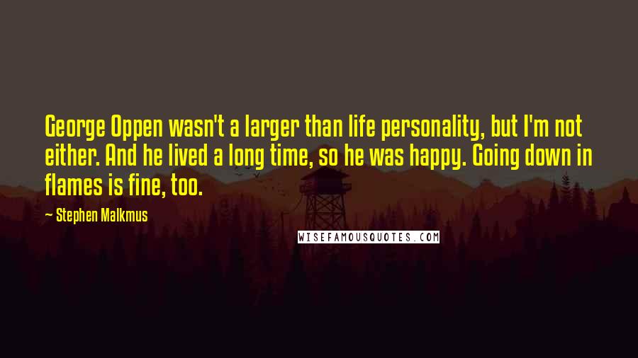 Stephen Malkmus Quotes: George Oppen wasn't a larger than life personality, but I'm not either. And he lived a long time, so he was happy. Going down in flames is fine, too.