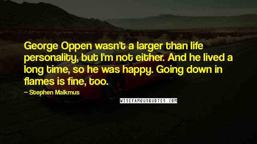 Stephen Malkmus Quotes: George Oppen wasn't a larger than life personality, but I'm not either. And he lived a long time, so he was happy. Going down in flames is fine, too.