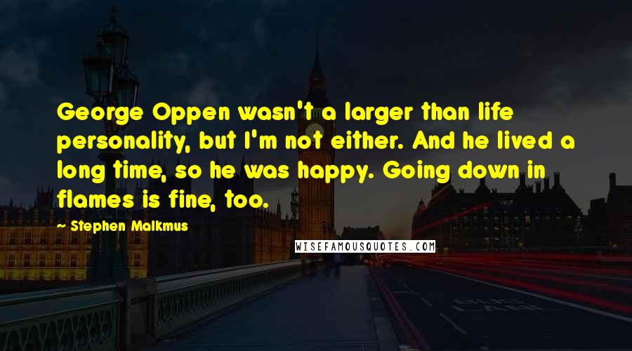 Stephen Malkmus Quotes: George Oppen wasn't a larger than life personality, but I'm not either. And he lived a long time, so he was happy. Going down in flames is fine, too.