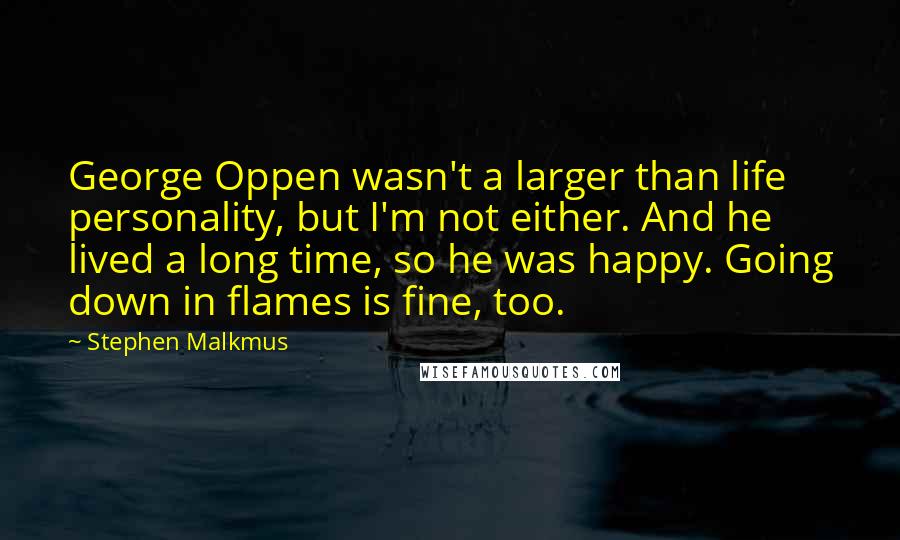 Stephen Malkmus Quotes: George Oppen wasn't a larger than life personality, but I'm not either. And he lived a long time, so he was happy. Going down in flames is fine, too.