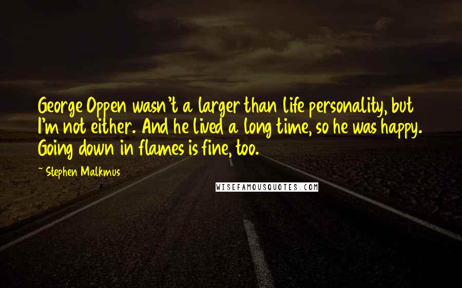 Stephen Malkmus Quotes: George Oppen wasn't a larger than life personality, but I'm not either. And he lived a long time, so he was happy. Going down in flames is fine, too.