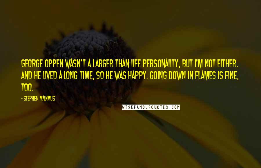 Stephen Malkmus Quotes: George Oppen wasn't a larger than life personality, but I'm not either. And he lived a long time, so he was happy. Going down in flames is fine, too.