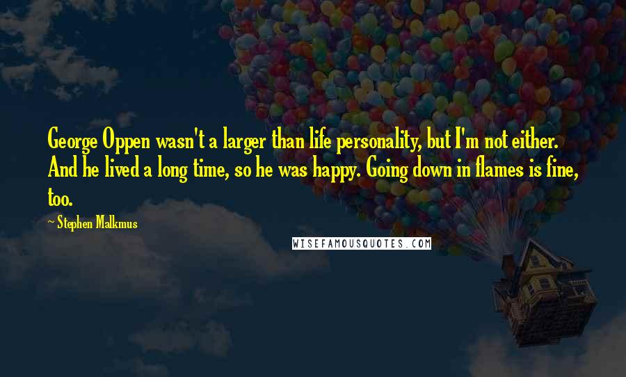 Stephen Malkmus Quotes: George Oppen wasn't a larger than life personality, but I'm not either. And he lived a long time, so he was happy. Going down in flames is fine, too.