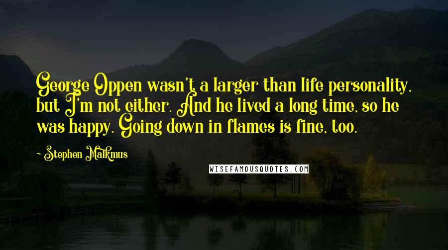 Stephen Malkmus Quotes: George Oppen wasn't a larger than life personality, but I'm not either. And he lived a long time, so he was happy. Going down in flames is fine, too.