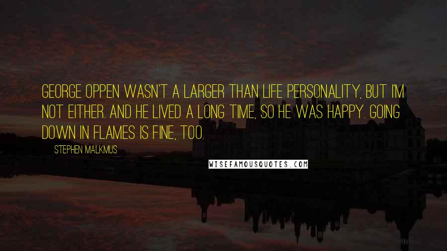 Stephen Malkmus Quotes: George Oppen wasn't a larger than life personality, but I'm not either. And he lived a long time, so he was happy. Going down in flames is fine, too.