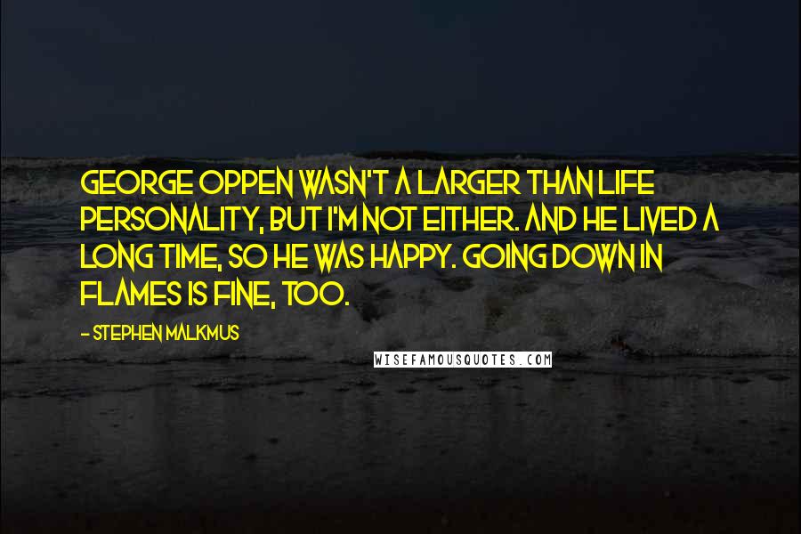 Stephen Malkmus Quotes: George Oppen wasn't a larger than life personality, but I'm not either. And he lived a long time, so he was happy. Going down in flames is fine, too.