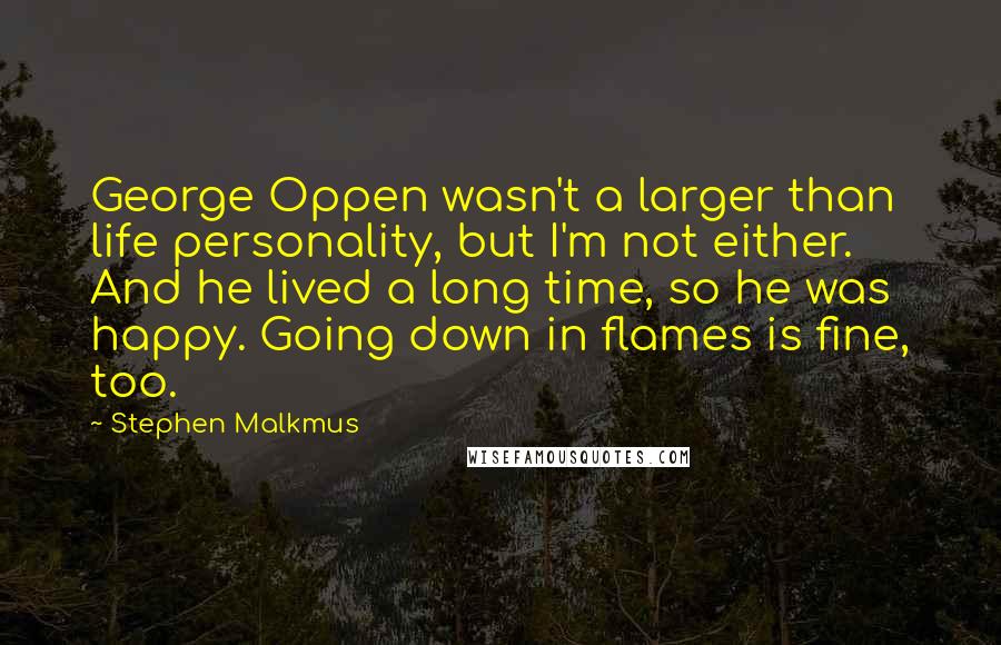 Stephen Malkmus Quotes: George Oppen wasn't a larger than life personality, but I'm not either. And he lived a long time, so he was happy. Going down in flames is fine, too.