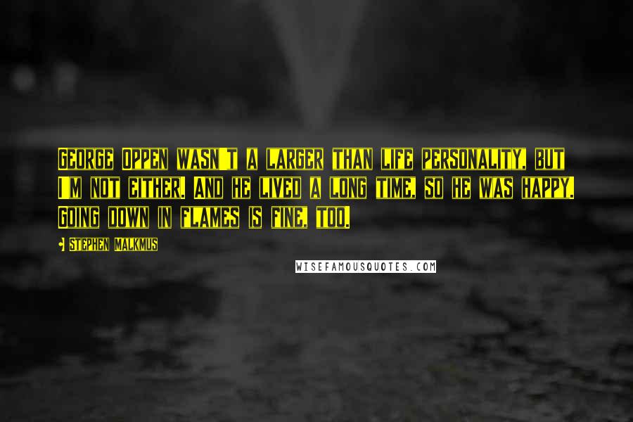 Stephen Malkmus Quotes: George Oppen wasn't a larger than life personality, but I'm not either. And he lived a long time, so he was happy. Going down in flames is fine, too.
