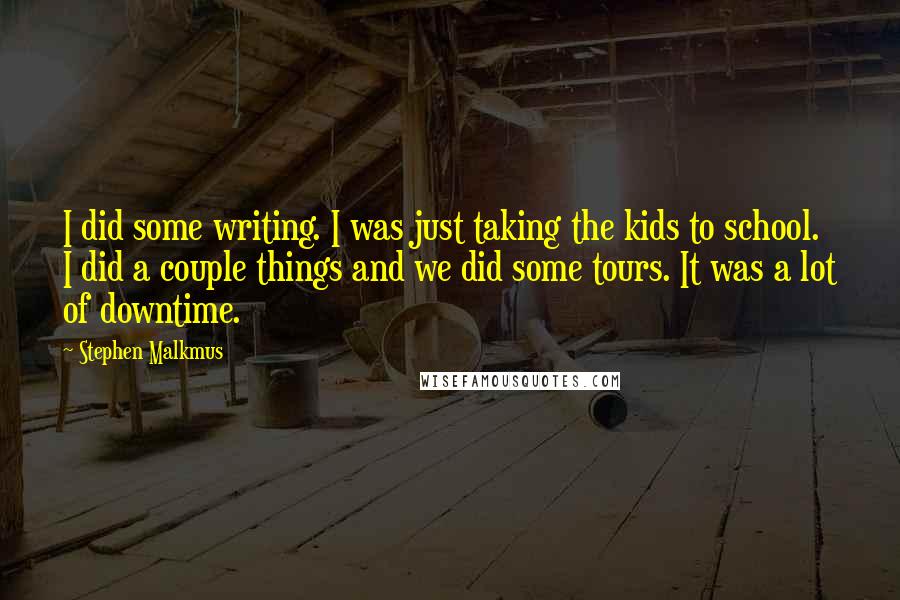 Stephen Malkmus Quotes: I did some writing. I was just taking the kids to school. I did a couple things and we did some tours. It was a lot of downtime.