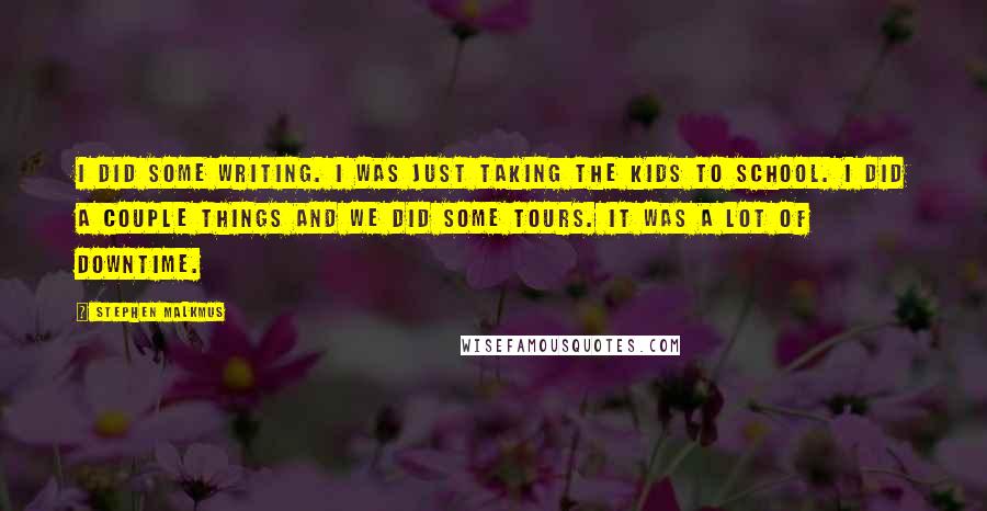 Stephen Malkmus Quotes: I did some writing. I was just taking the kids to school. I did a couple things and we did some tours. It was a lot of downtime.