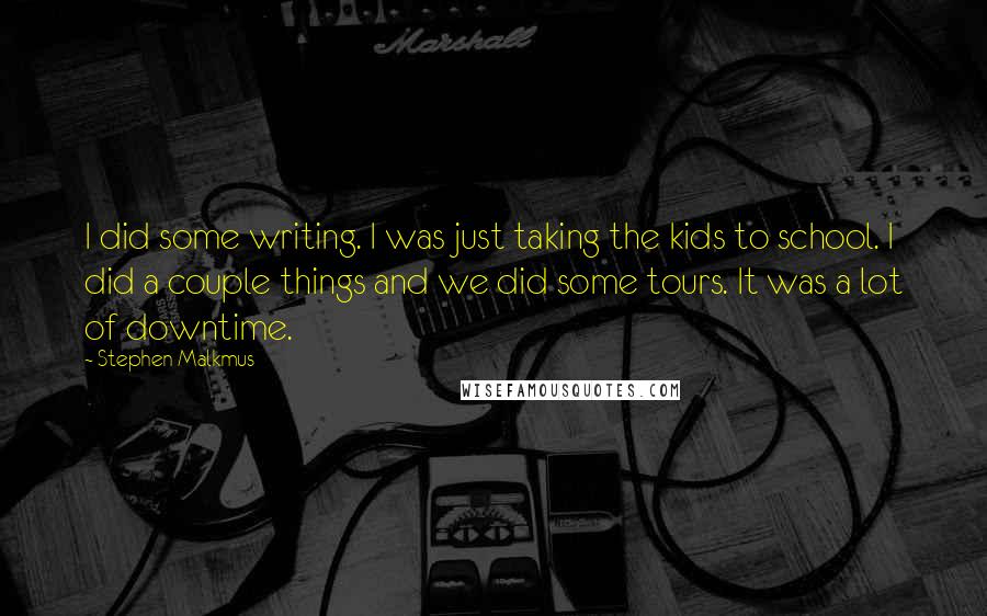 Stephen Malkmus Quotes: I did some writing. I was just taking the kids to school. I did a couple things and we did some tours. It was a lot of downtime.