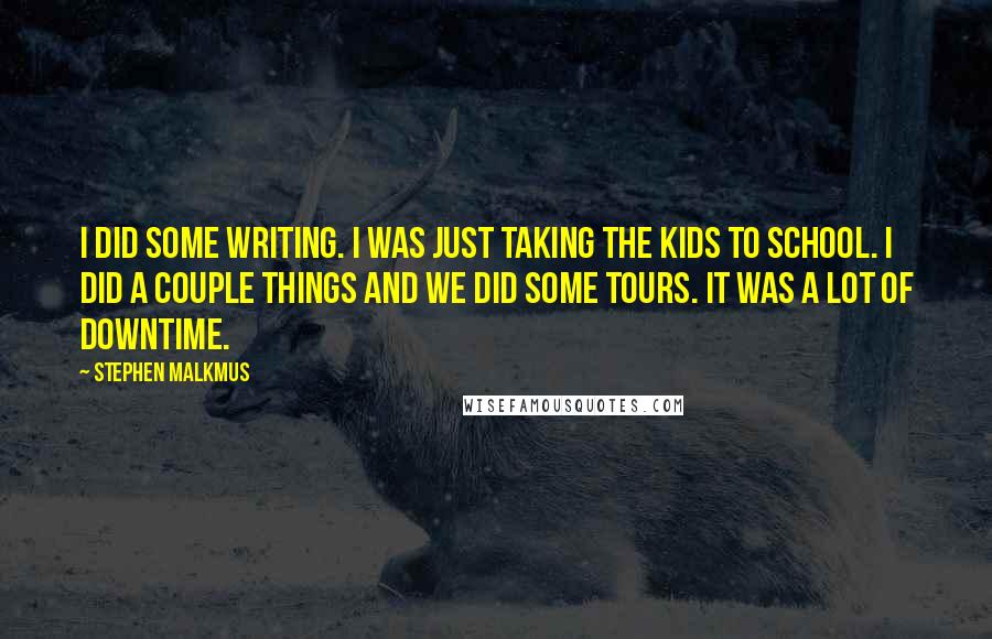 Stephen Malkmus Quotes: I did some writing. I was just taking the kids to school. I did a couple things and we did some tours. It was a lot of downtime.