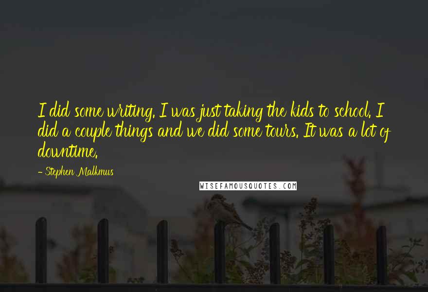 Stephen Malkmus Quotes: I did some writing. I was just taking the kids to school. I did a couple things and we did some tours. It was a lot of downtime.