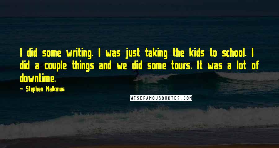Stephen Malkmus Quotes: I did some writing. I was just taking the kids to school. I did a couple things and we did some tours. It was a lot of downtime.