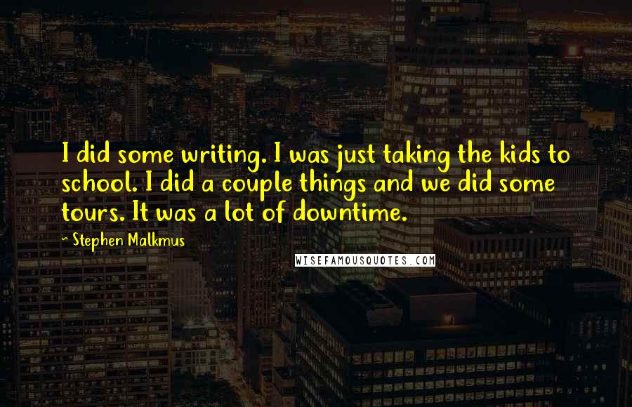 Stephen Malkmus Quotes: I did some writing. I was just taking the kids to school. I did a couple things and we did some tours. It was a lot of downtime.