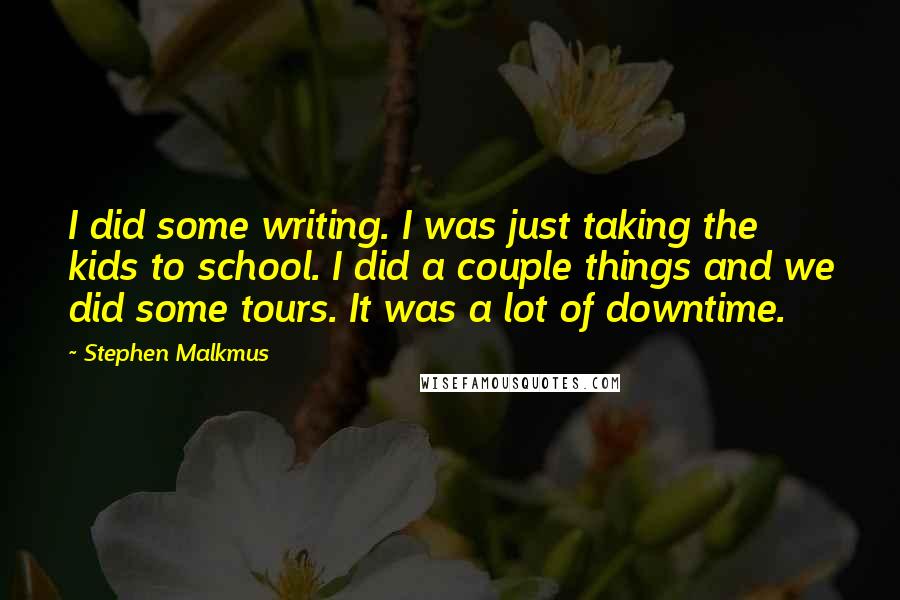 Stephen Malkmus Quotes: I did some writing. I was just taking the kids to school. I did a couple things and we did some tours. It was a lot of downtime.