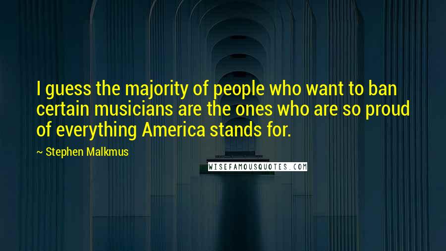 Stephen Malkmus Quotes: I guess the majority of people who want to ban certain musicians are the ones who are so proud of everything America stands for.