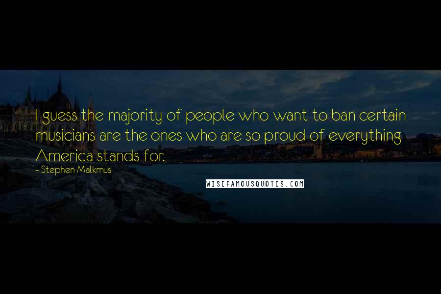 Stephen Malkmus Quotes: I guess the majority of people who want to ban certain musicians are the ones who are so proud of everything America stands for.