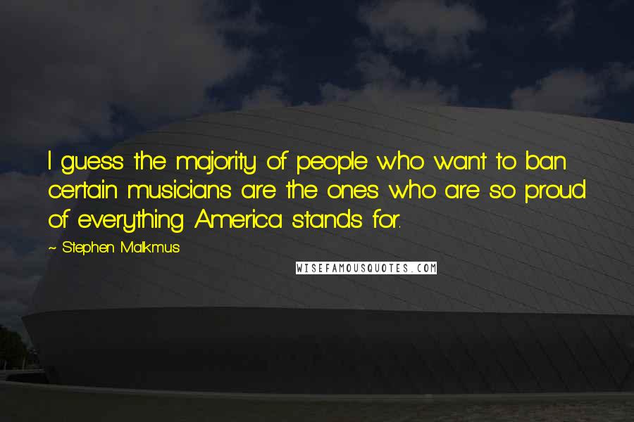 Stephen Malkmus Quotes: I guess the majority of people who want to ban certain musicians are the ones who are so proud of everything America stands for.