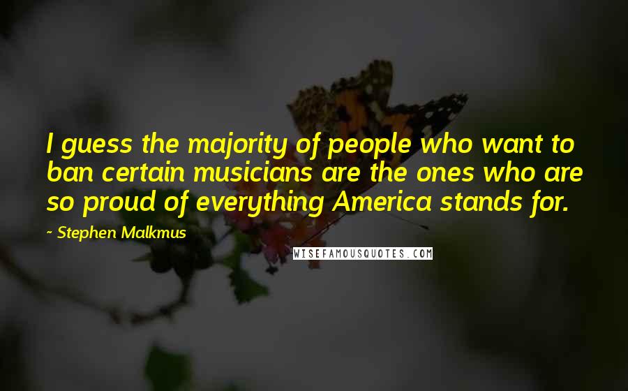 Stephen Malkmus Quotes: I guess the majority of people who want to ban certain musicians are the ones who are so proud of everything America stands for.