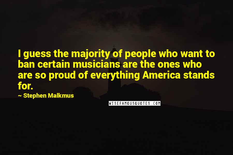 Stephen Malkmus Quotes: I guess the majority of people who want to ban certain musicians are the ones who are so proud of everything America stands for.