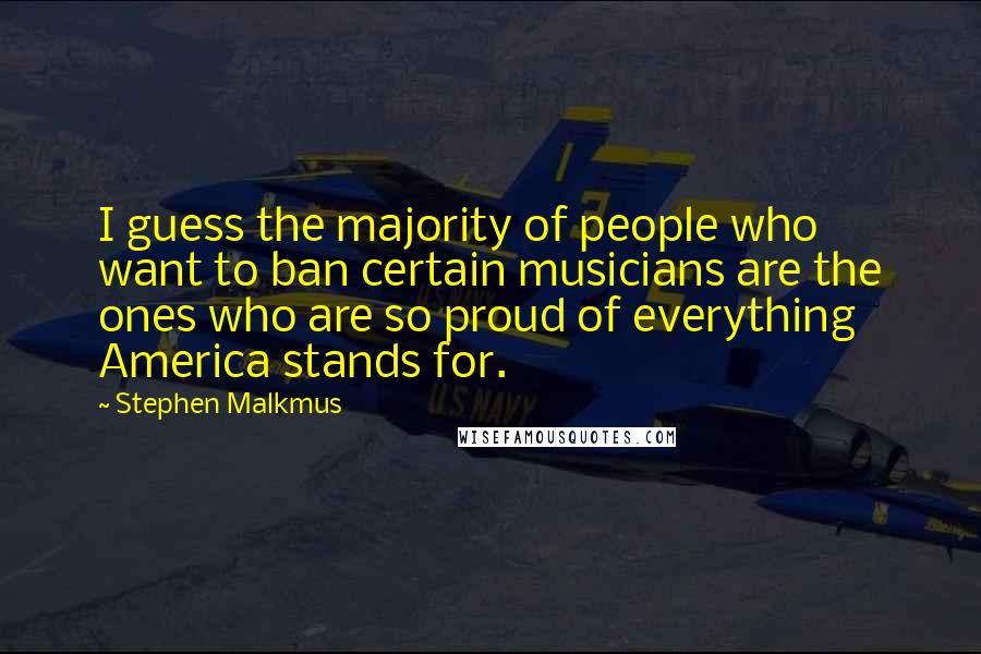 Stephen Malkmus Quotes: I guess the majority of people who want to ban certain musicians are the ones who are so proud of everything America stands for.