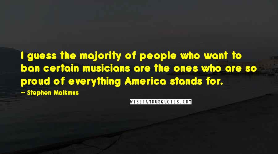 Stephen Malkmus Quotes: I guess the majority of people who want to ban certain musicians are the ones who are so proud of everything America stands for.