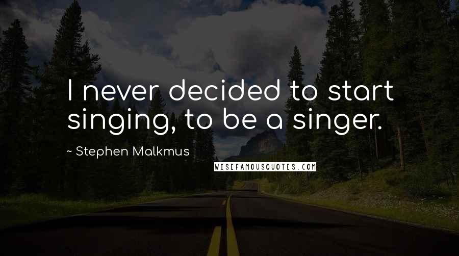 Stephen Malkmus Quotes: I never decided to start singing, to be a singer.