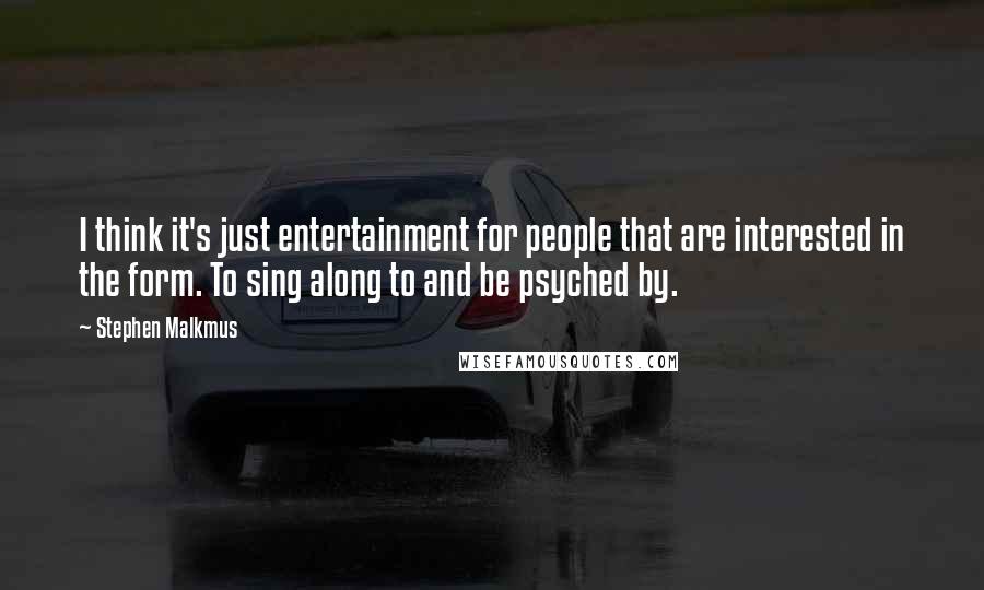 Stephen Malkmus Quotes: I think it's just entertainment for people that are interested in the form. To sing along to and be psyched by.