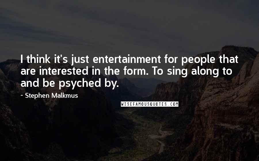 Stephen Malkmus Quotes: I think it's just entertainment for people that are interested in the form. To sing along to and be psyched by.