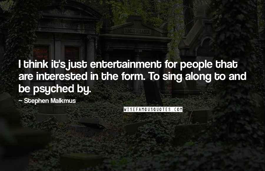 Stephen Malkmus Quotes: I think it's just entertainment for people that are interested in the form. To sing along to and be psyched by.