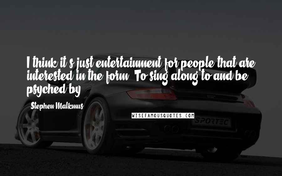 Stephen Malkmus Quotes: I think it's just entertainment for people that are interested in the form. To sing along to and be psyched by.
