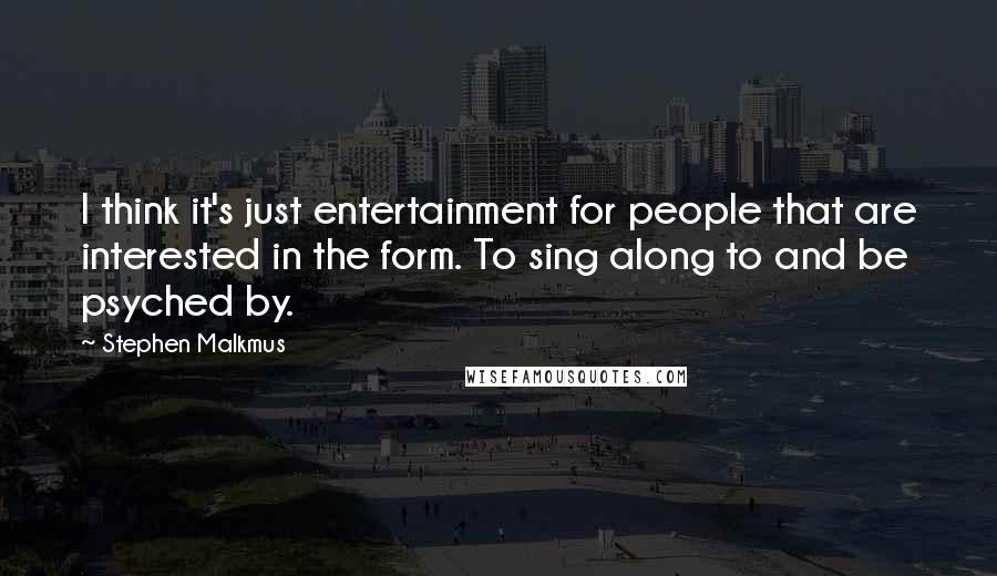 Stephen Malkmus Quotes: I think it's just entertainment for people that are interested in the form. To sing along to and be psyched by.